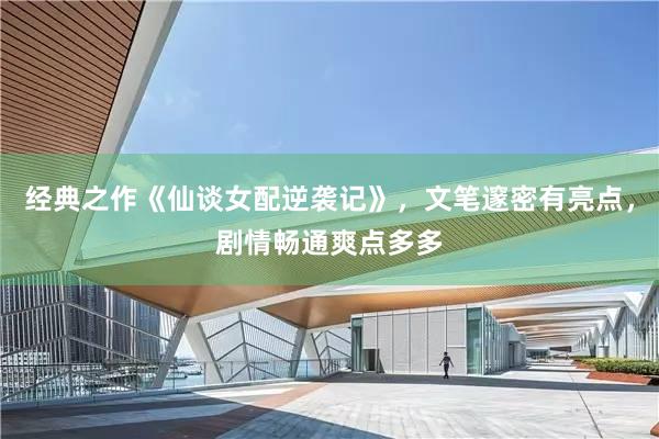 经典之作《仙谈女配逆袭记》，文笔邃密有亮点，剧情畅通爽点多多