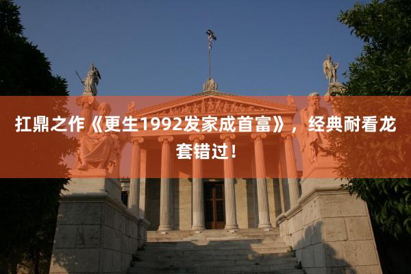 扛鼎之作《更生1992发家成首富》，经典耐看龙套错过！