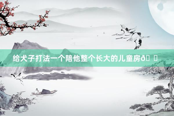 给犬子打法一个陪他整个长大的儿童房🏠