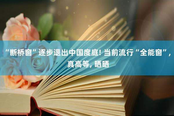 “断桥窗”逐步退出中国度庭! 当前流行“全能窗”, 真高等, 晒晒
