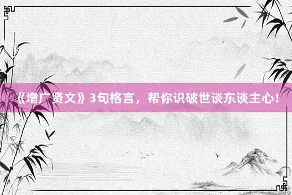 《增广贤文》3句格言，帮你识破世谈东谈主心！