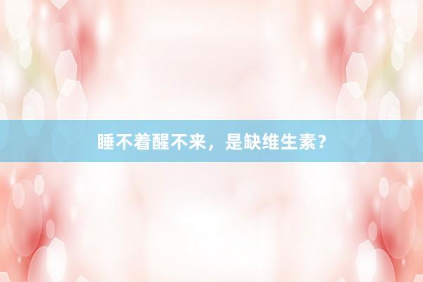 睡不着醒不来，是缺维生素？