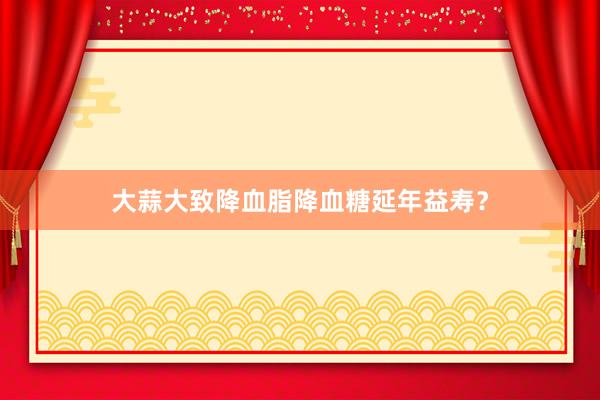 大蒜大致降血脂降血糖延年益寿？