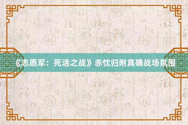 《志愿军：死活之战》赤忱归附真确战场氛围