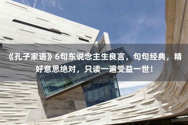 《孔子家语》6句东说念主生良言，句句经典，精好意思绝对，只读一遍受益一世！