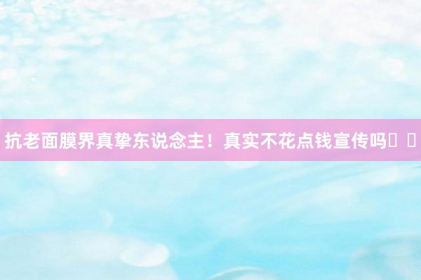 抗老面膜界真挚东说念主!真实不花点钱宣传吗❓❓