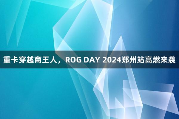 重卡穿越商王人，ROG DAY 2024郑州站高燃来袭