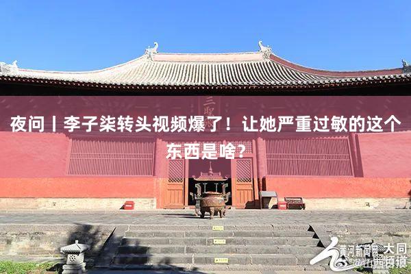 夜问丨李子柒转头视频爆了！让她严重过敏的这个东西是啥？