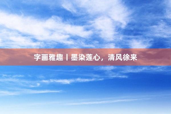 字画雅趣丨墨染莲心，清风徐来