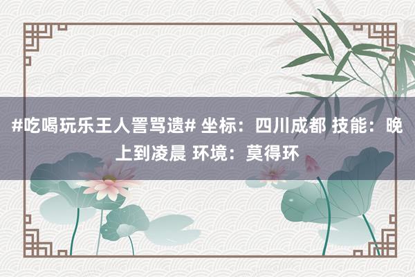 #吃喝玩乐王人詈骂遗# 坐标：四川成都 技能：晚上到凌晨 环境：莫得环