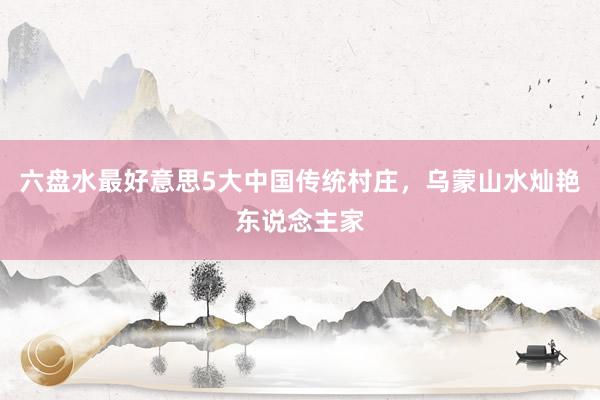 六盘水最好意思5大中国传统村庄，乌蒙山水灿艳东说念主家
