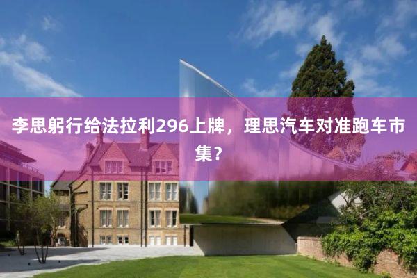 李思躬行给法拉利296上牌，理思汽车对准跑车市集？