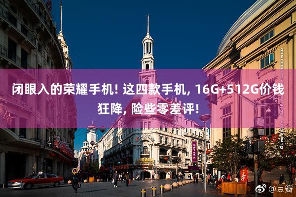 闭眼入的荣耀手机! 这四款手机, 16G+512G价钱狂降, 险些零差评!