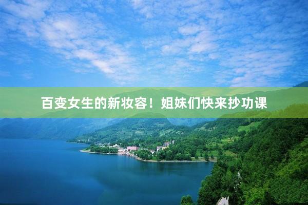 百变女生的新妆容！姐妹们快来抄功课