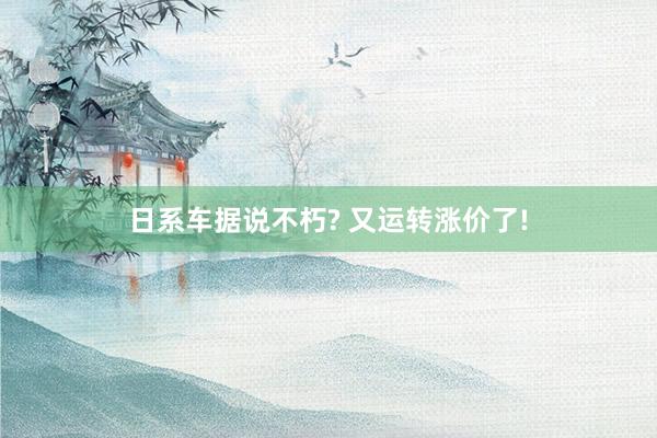 日系车据说不朽? 又运转涨价了!