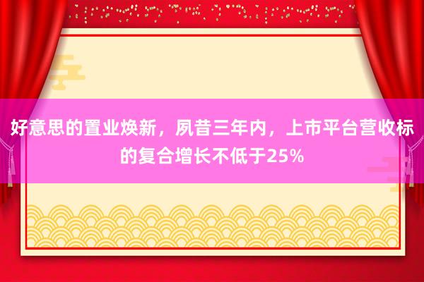 好意思的置业焕新，夙昔三年内，上市平台营收标的复合增长不低于25%