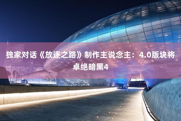 独家对话《放逐之路》制作主说念主：4.0版块将卓绝暗黑4