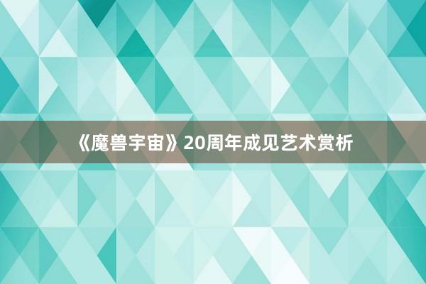 《魔兽宇宙》20周年成见艺术赏析