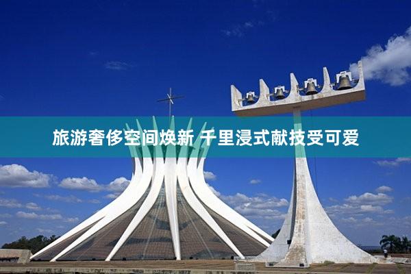 旅游奢侈空间焕新 千里浸式献技受可爱