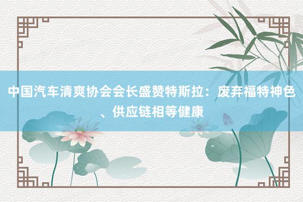 中国汽车清爽协会会长盛赞特斯拉：废弃福特神色、供应链相等健康