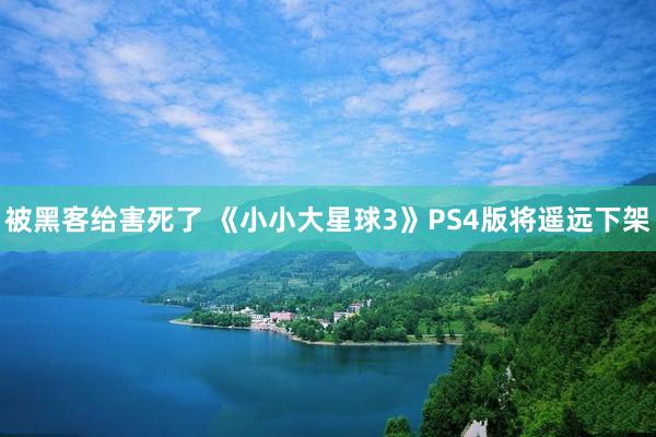 被黑客给害死了 《小小大星球3》PS4版将遥远下架