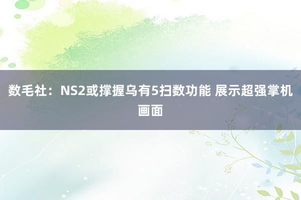 数毛社：NS2或撑握乌有5扫数功能 展示超强掌机画面