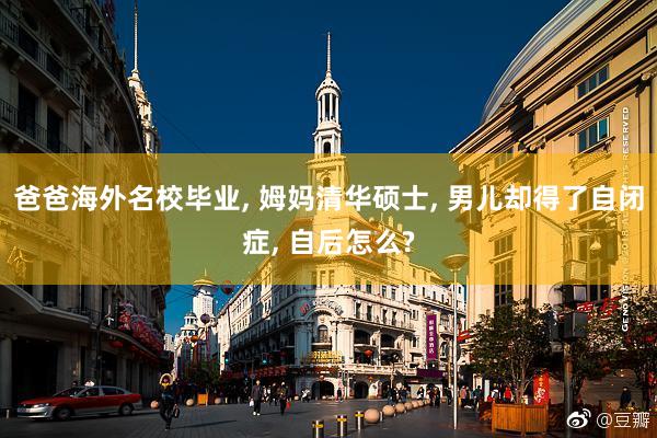爸爸海外名校毕业, 姆妈清华硕士, 男儿却得了自闭症, 自后怎么?