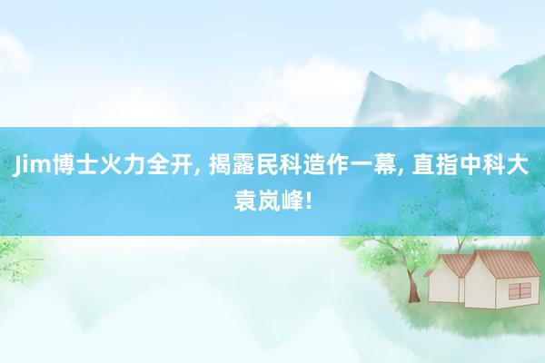 Jim博士火力全开, 揭露民科造作一幕, 直指中科大袁岚峰!