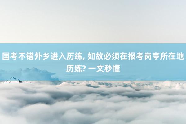 国考不错外乡进入历练, 如故必须在报考岗亭所在地历练? 一文秒懂