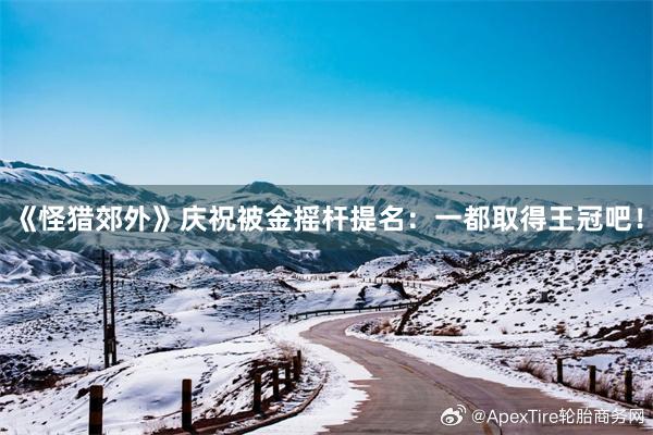 《怪猎郊外》庆祝被金摇杆提名：一都取得王冠吧！