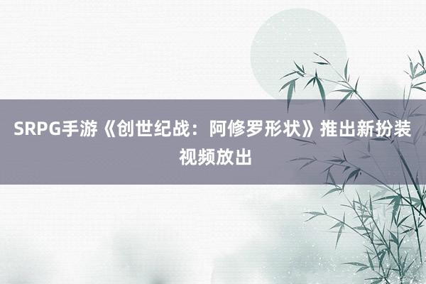 SRPG手游《创世纪战：阿修罗形状》推出新扮装 视频放出