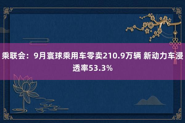 乘联会：9月寰球乘用车零卖210.9万辆 新动力车浸透率53.3%