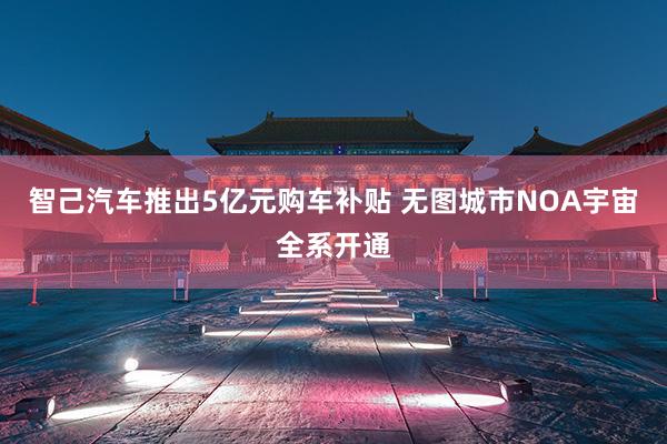智己汽车推出5亿元购车补贴 无图城市NOA宇宙全系开通