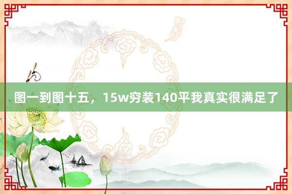 图一到图十五，15w穷装140平我真实很满足了