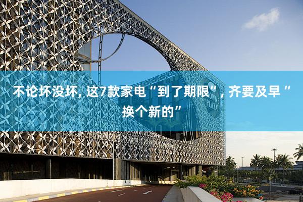 不论坏没坏, 这7款家电“到了期限”, 齐要及早“换个新的”