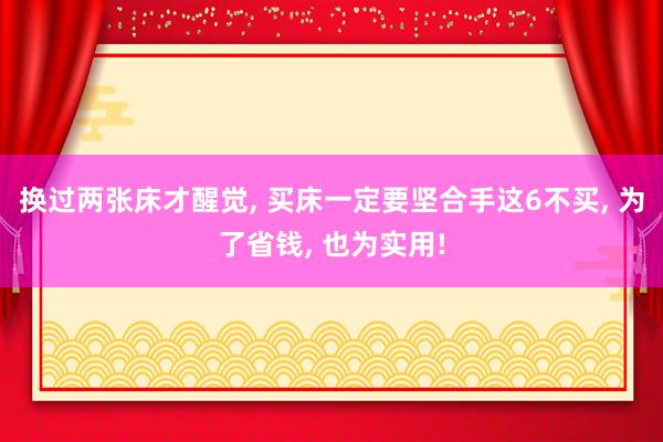 换过两张床才醒觉, 买床一定要坚合手这6不买, 为了省钱, 也为实用!