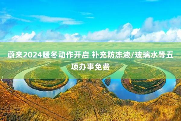 蔚来2024暖冬动作开启 补充防冻液/玻璃水等五项办事免费